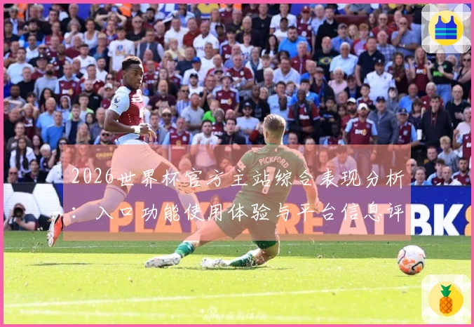 2026世界杯官方主站综合表现分析：入口功能使用体验与平台信息评测