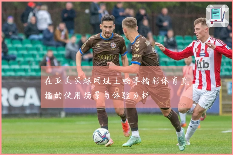 在亚美买球网址上畅享精彩体育直播的使用场景与体验分析