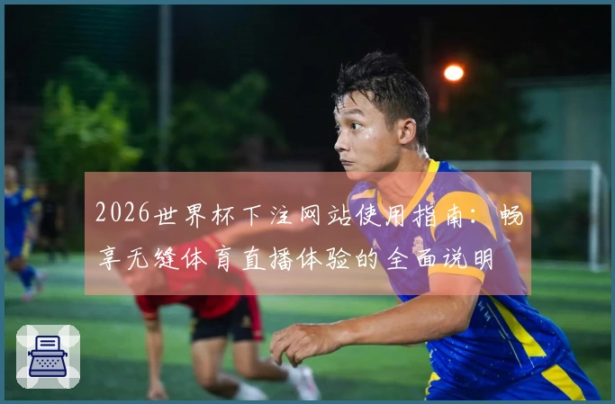2026世界杯下注网站使用指南:畅享无缝体育直播体验的全面说明