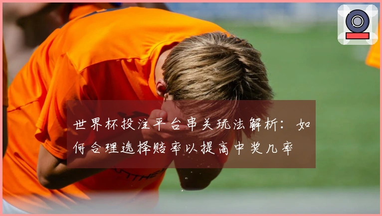 世界杯投注平台串关玩法解析：如何合理选择赔率以提高中奖几率