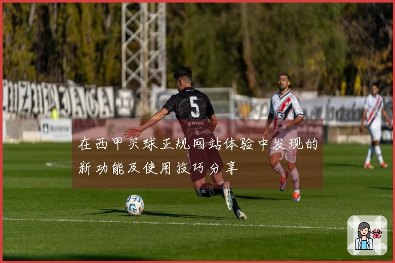 在西甲买球正规网站体验中发现的新功能及使用技巧分享