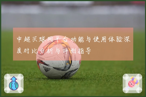 中超买球网平台功能与使用体验深度对比分析与评测指导