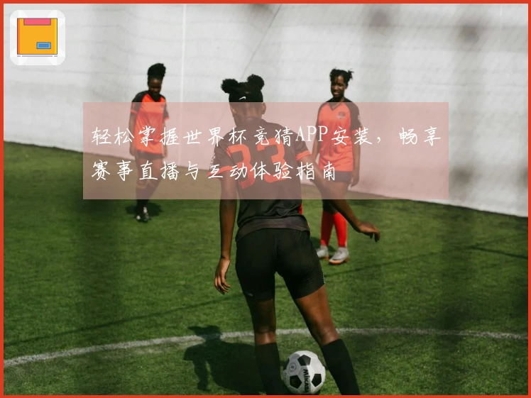 轻松掌握世界杯竞猜APP安装，畅享赛事直播与互动体验指南