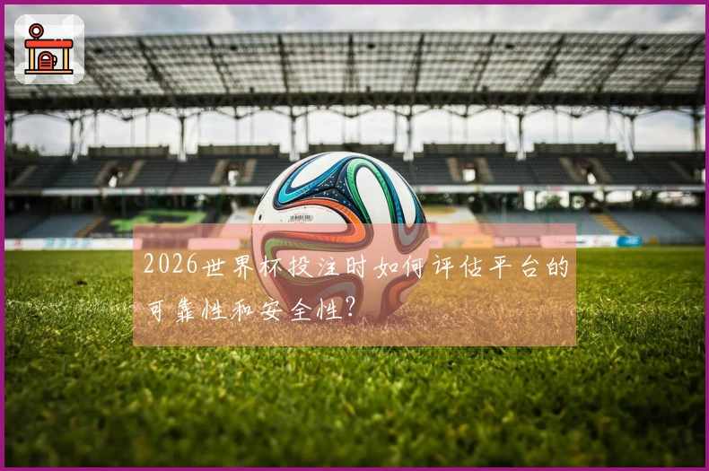 2026世界杯投注时如何评估平台的可靠性和安全性？
