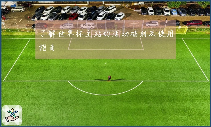 了解世界杯主站的活动福利及使用指南