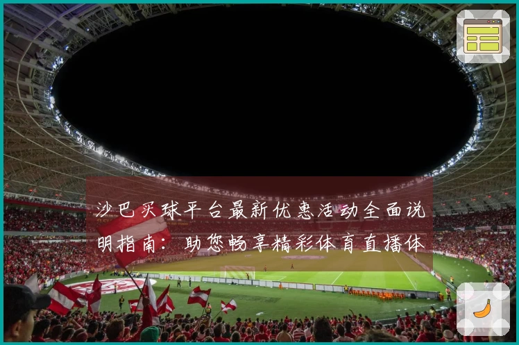 沙巴买球平台最新优惠活动全面说明指南：助您畅享精彩体育直播体验