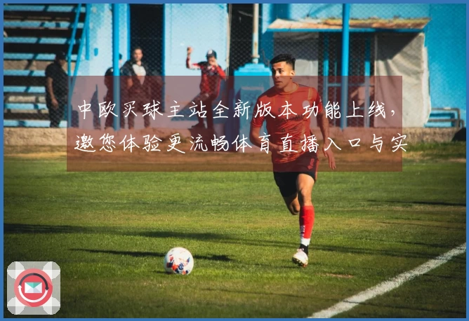 中欧买球主站全新版本功能上线,邀您体验更流畅体育直播入口与实用新体验