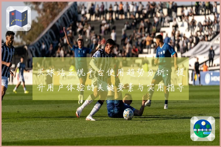 买球站正规平台使用趋势分析：提升用户体验的关键要素与实用指导