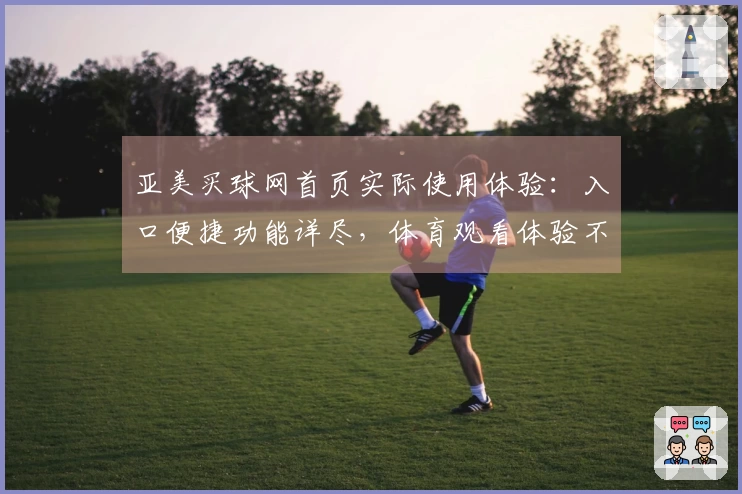 亚美买球网首页实际使用体验：入口便捷功能详尽，体育观看体验不俗