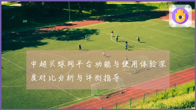 中超买球网平台功能与使用体验深度对比分析与评测指导