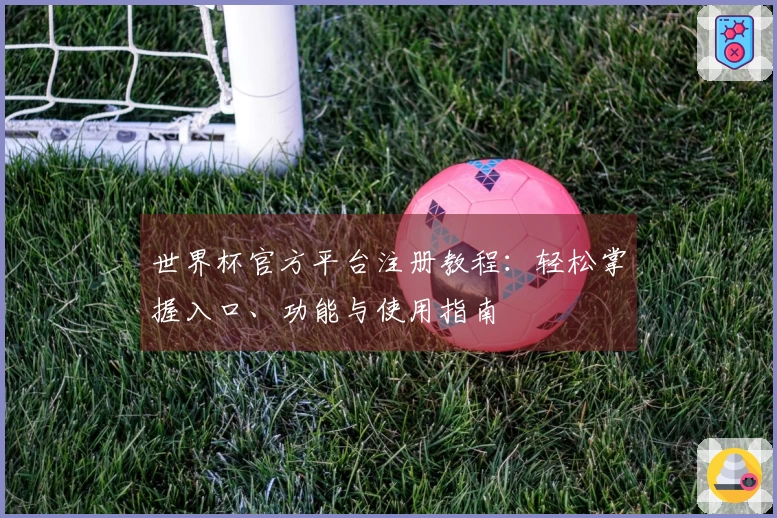 世界杯官方平台注册教程：轻松掌握入口、功能与使用指南