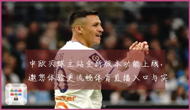 中欧买球主站全新版本功能上线，邀您体验更流畅体育直播入口与实用新体验
