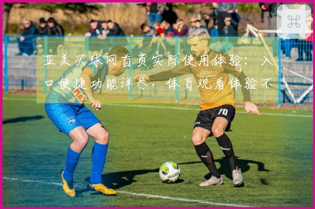 亚美买球网首页实际使用体验：入口便捷功能详尽，体育观看体验不俗
