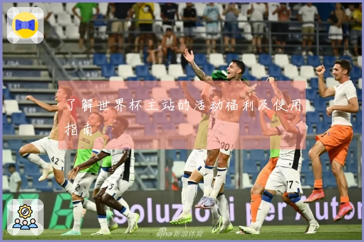 了解世界杯主站的活动福利及使用指南