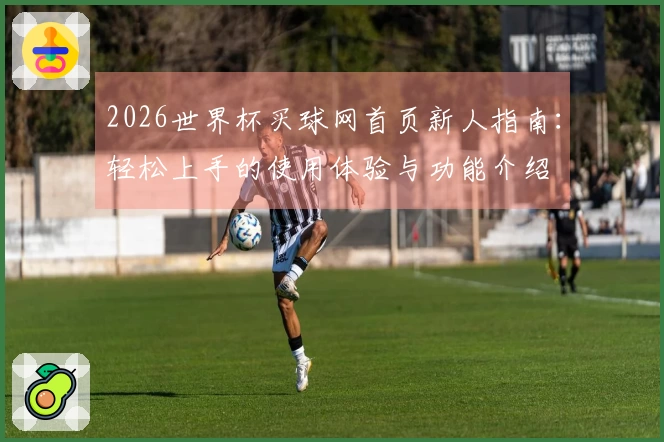 2026世界杯买球网首页新人指南：轻松上手的使用体验与功能介绍
