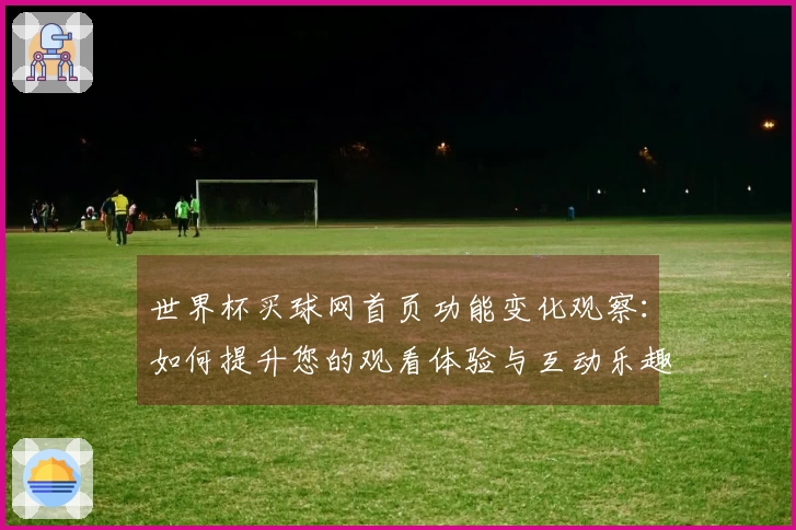 世界杯买球网首页功能变化观察:如何提升您的观看体验与互动乐趣