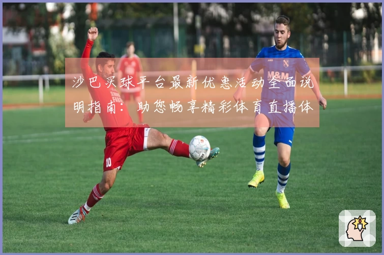 沙巴买球平台最新优惠活动全面说明指南:助您畅享精彩体育直播体验