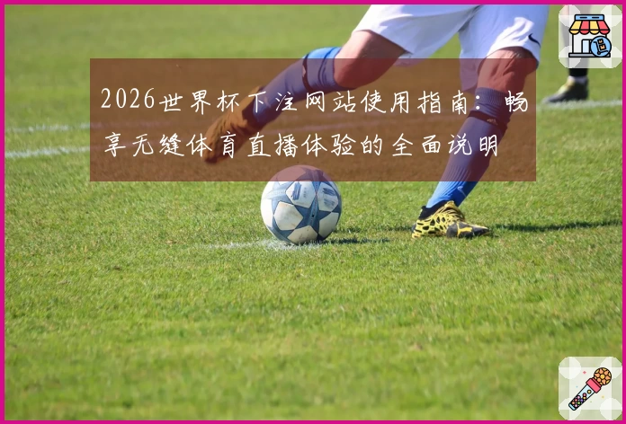 2026世界杯下注网站使用指南：畅享无缝体育直播体验的全面说明