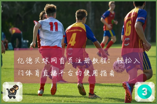 亿德买球网首页注册教程：轻松入门体育直播平台的使用指南