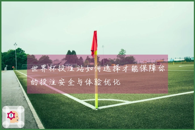 世界杯投注站如何选择才能保障你的投注安全与体验优化
