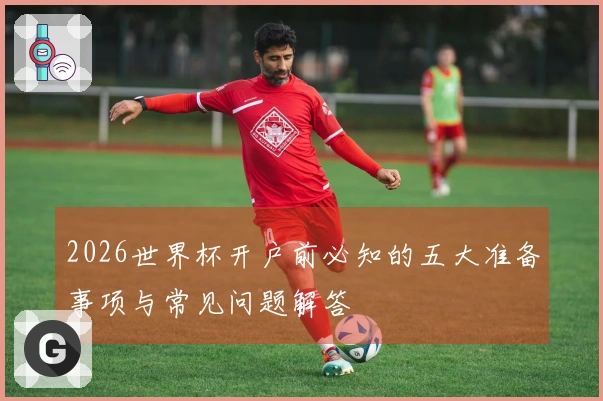 2026世界杯开户前必知的五大准备事项与常见问题解答