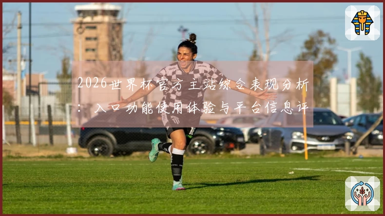 2026世界杯官方主站综合表现分析：入口功能使用体验与平台信息评测
