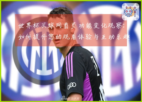 世界杯买球网首页功能变化观察：如何提升您的观看体验与互动乐趣