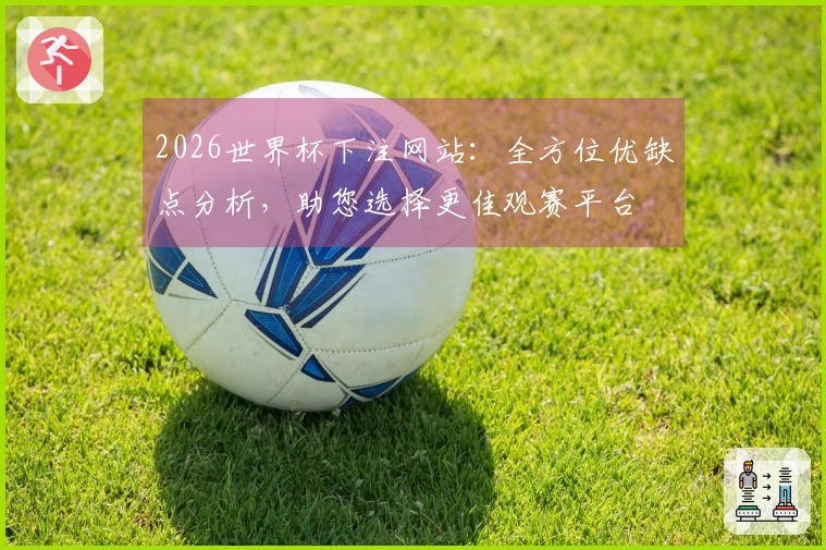 2026世界杯下注网站：全方位优缺点分析，助您选择更佳观赛平台
