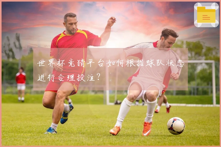 世界杯竞猜平台如何根据球队状态进行合理投注？