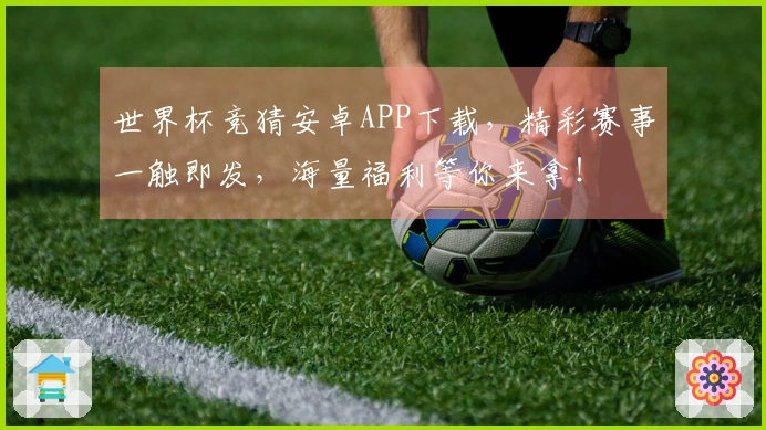 世界杯竞猜安卓APP下载，精彩赛事一触即发，海量福利等你来拿！